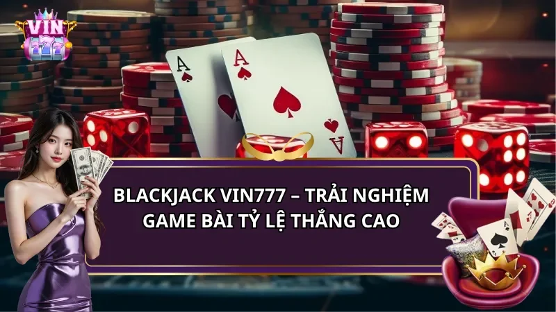 Blackjack Vin777 – Trải Nghiệm Game Bài Tỷ Lệ Thắng Cao