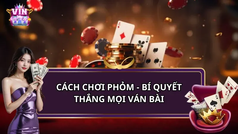 Cách chơi Phỏm - Bí quyết thắng mọi ván bài nhanh, hiệu quả